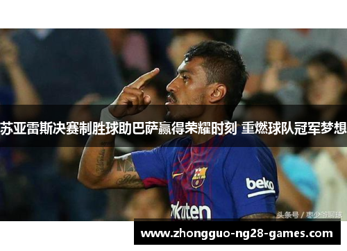 苏亚雷斯决赛制胜球助巴萨赢得荣耀时刻 重燃球队冠军梦想