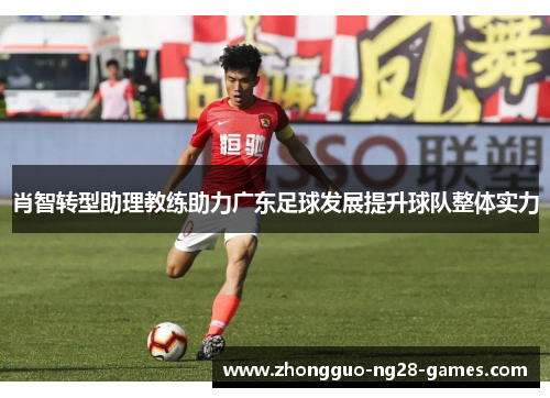 肖智转型助理教练助力广东足球发展提升球队整体实力