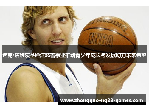 迪克·诺维茨基通过慈善事业推动青少年成长与发展助力未来希望 迪克·诺维茨基通过慈善事业推动青少年成长与发展助力未来希望