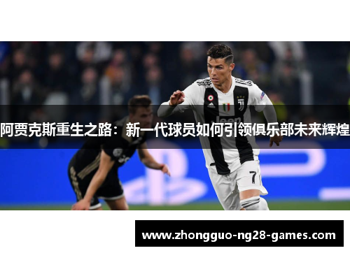 阿贾克斯重生之路:新一代球员如何引领俱乐部未来辉煌 阿贾克斯重生之路:新一代球员如何引领俱乐部未来辉煌