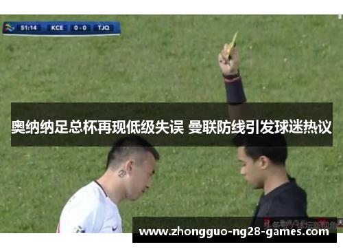 奥纳纳足总杯再现低级失误 曼联防线引发球迷热议 奥纳纳足总杯再现低级失误 曼联防线引发球迷热议