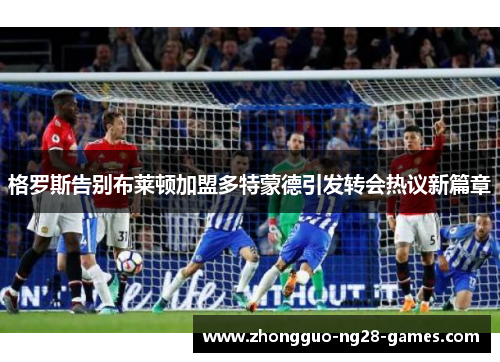 格罗斯告别布莱顿加盟多特蒙德引发转会热议新篇章