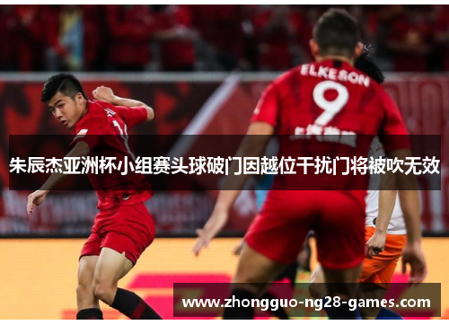 朱辰杰亚洲杯小组赛头球破门因越位干扰门将被吹无效
