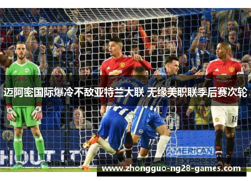 迈阿密国际爆冷不敌亚特兰大联 无缘美职联季后赛次轮
