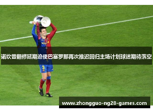 诺坎普翻修延期迫使巴塞罗那再次推迟回归主场计划球迷期待落空 诺坎普翻修延期迫使巴塞罗那再次推迟回归主场计划球迷期待落空