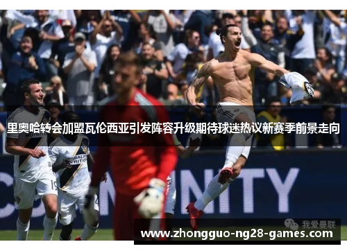 里奥哈转会加盟瓦伦西亚引发阵容升级期待球迷热议新赛季前景走向