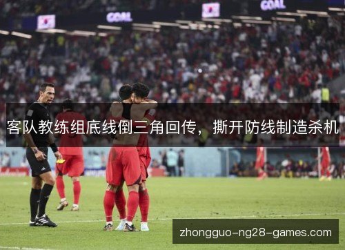 客队教练组底线倒三角回传,撕开防线制造杀机 客队教练组底线倒三角回传,撕开防线制造杀机