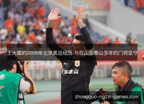 王大雷的2008年北京奥运经历 与在山东泰山多年的门将坚守